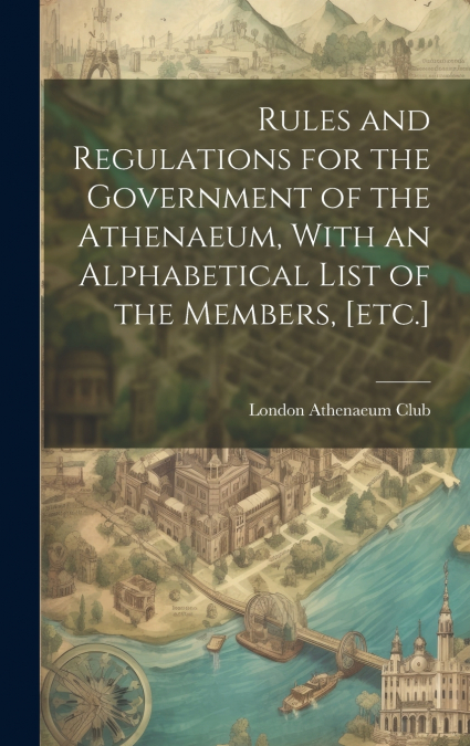 Rules and Regulations for the Government of the Athenaeum, With an Alphabetical List of the Members, [etc.]