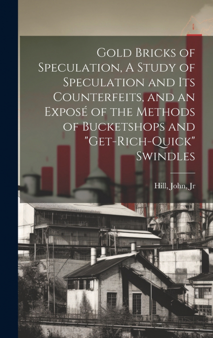Gold Bricks of Speculation, A Study of Speculation and Its Counterfeits, and an Exposé of the Methods of Bucketshops and 'get-rich-quick' Swindles