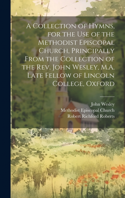A Collection of Hymns, for the Use of the Methodist Episcopal Church, Principally From the Collection of the Rev. John Wesley, M.A. Late Fellow of Lincoln College, Oxford