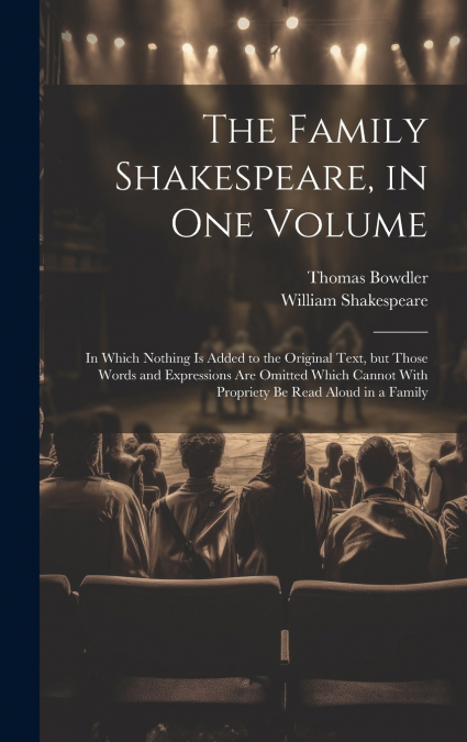 The Family Shakespeare, in One Volume; in Which Nothing is Added to the Original Text, but Those Words and Expressions Are Omitted Which Cannot With Propriety Be Read Aloud in a Family