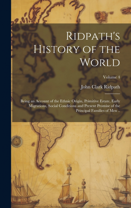Ridpath’s History of the World; Being an Account of the Ethnic Origin, Primitive Estate, Early Migrations, Social Conditions and Present Promise of the Principal Families of Men ..; Volume 4
