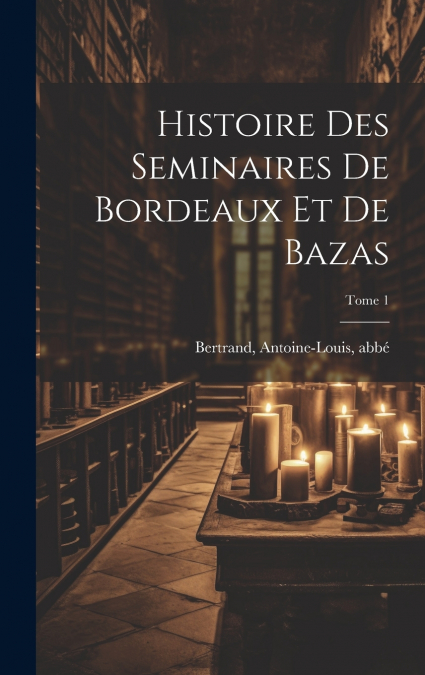 Histoire des seminaires de Bordeaux et de Bazas; Tome 1