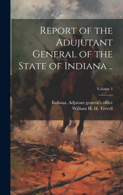 Report of the Adujutant General of the State of Indiana ..; Volume 1