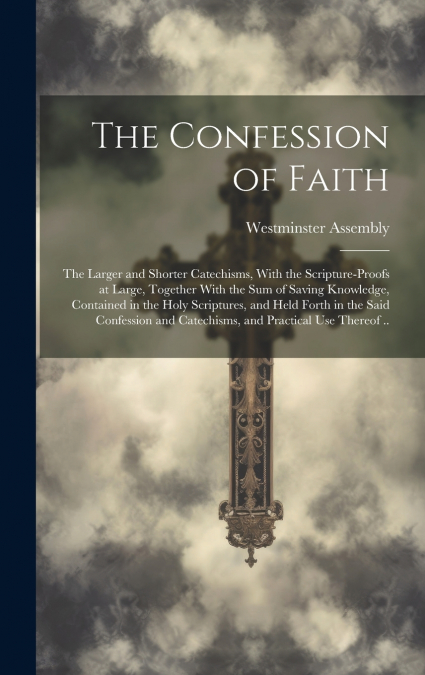 The Confession of Faith; the Larger and Shorter Catechisms, With the Scripture-proofs at Large, Together With the Sum of Saving Knowledge, Contained in the Holy Scriptures, and Held Forth in the Said 