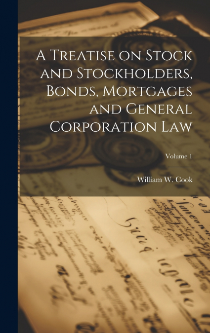 A Treatise on Stock and Stockholders, Bonds, Mortgages and General Corporation Law; Volume 1