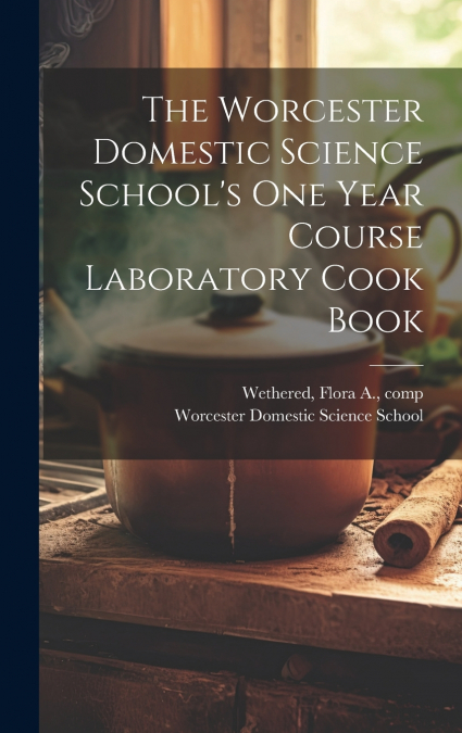 The Worcester Domestic Science School’s One Year Course Laboratory Cook Book