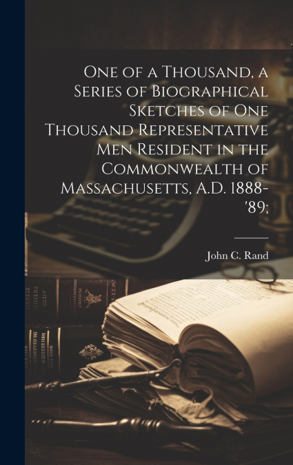 One of a Thousand, a Series of Biographical Sketches of One Thousand Representative Men Resident in the Commonwealth of Massachusetts, A.D. 1888-’89;