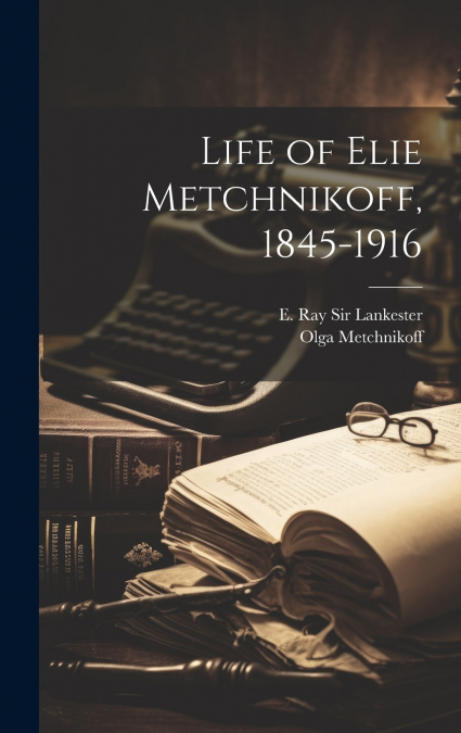 Life of Elie Metchnikoff, 1845-1916
