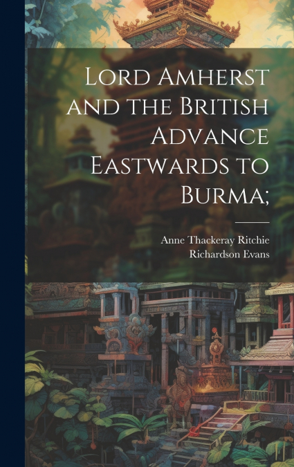 Lord Amherst and the British Advance Eastwards to Burma;
