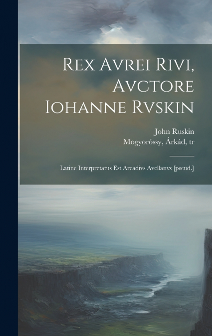 Rex Avrei Rivi, avctore Iohanne Rvskin; latine interpretatus est Arcadivs Avellanvs [pseud.]