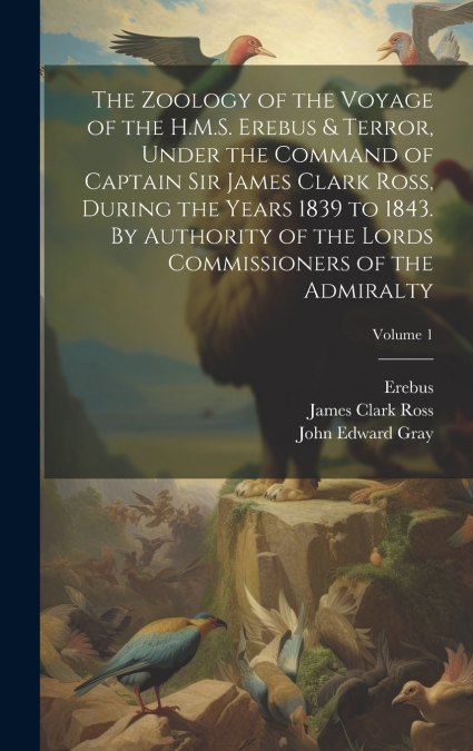 The Zoology of the Voyage of the H.M.S. Erebus & Terror, Under the Command of Captain Sir James Clark Ross, During the Years 1839 to 1843. By Authority of the Lords Commissioners of the Admiralty; Vol