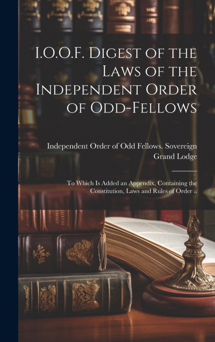 I.O.O.F. Digest of the Laws of the Independent Order of Odd-fellows