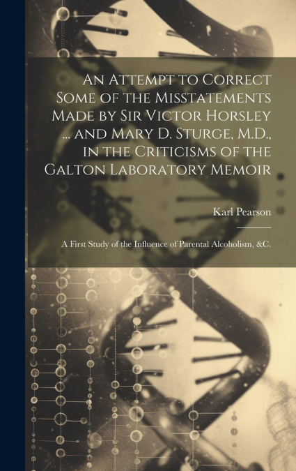 An Attempt to Correct Some of the Misstatements Made by Sir Victor Horsley ... and Mary D. Sturge, M.D., in the Criticisms of the Galton Laboratory Memoir