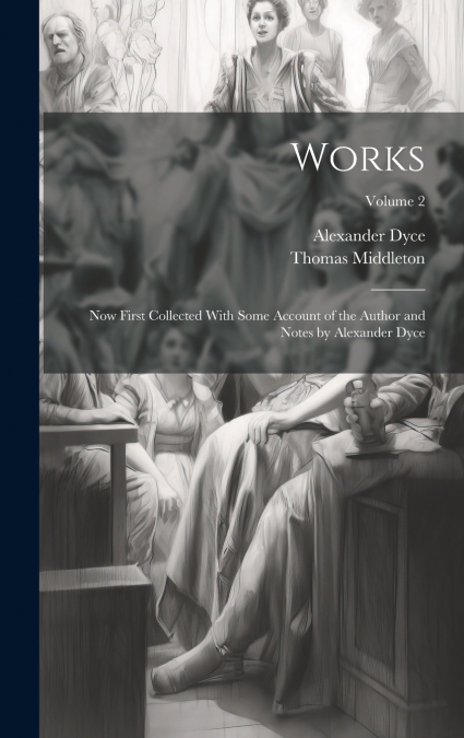Works; Now First Collected With Some Account of the Author and Notes by Alexander Dyce; Volume 2