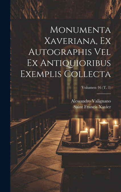 Monumenta Xaveriana, ex autographis vel ex antiquioribus exemplis collecta; Volumen 16 (t. 1)