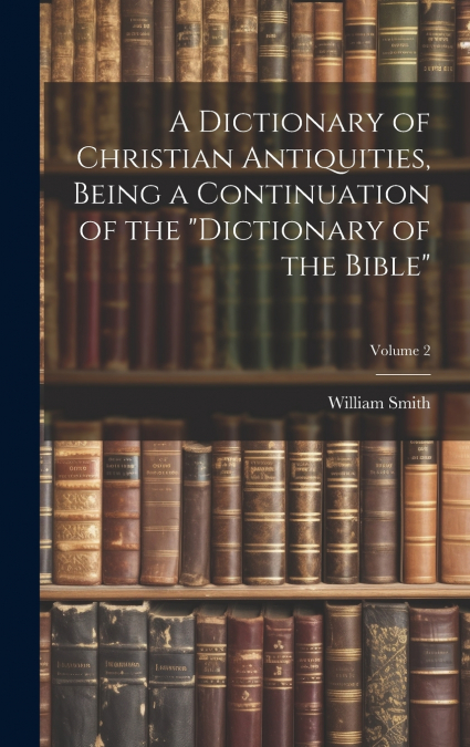 A Dictionary of Christian Antiquities, Being a Continuation of the 'Dictionary of the Bible'; Volume 2
