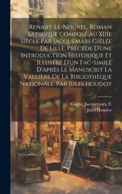Renart-le-Nouvel, roman satirique composé au XIIIe siècle par Jacquemars Giélée de Lille, précéde d’une introduction historique et illustré d’un fac-similé d’après le manuscrit La Vallière d