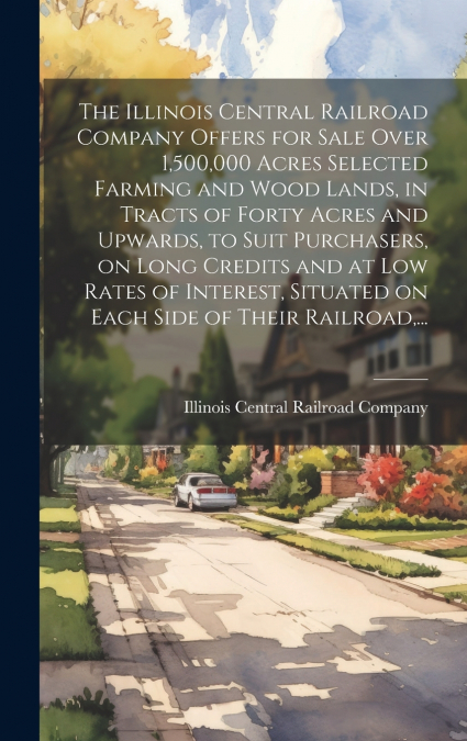 The Illinois Central Railroad Company Offers for Sale Over 1,500,000 Acres Selected Farming and Wood Lands, in Tracts of Forty Acres and Upwards, to Suit Purchasers, on Long Credits and at Low Rates o