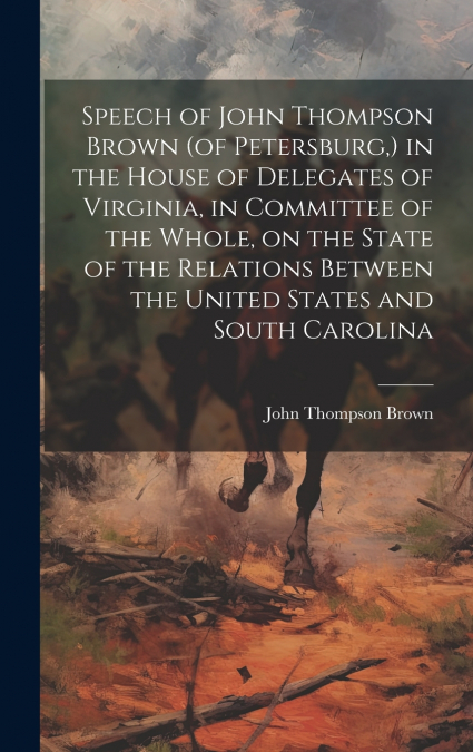 Speech of John Thompson Brown (of Petersburg,) in the House of Delegates of Virginia, in Committee of the Whole, on the State of the Relations Between the United States and South Carolina
