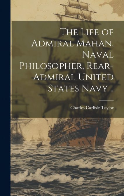 The Life of Admiral Mahan, Naval Philosopher, Rear-Admiral United States Navy ..