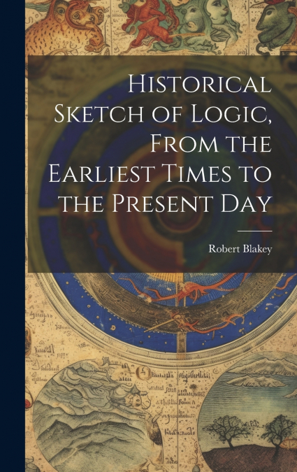 Historical Sketch of Logic, From the Earliest Times to the Present Day
