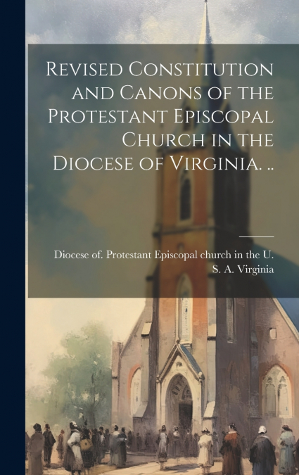 Revised Constitution and Canons of the Protestant Episcopal Church in the Diocese of Virginia. ..
