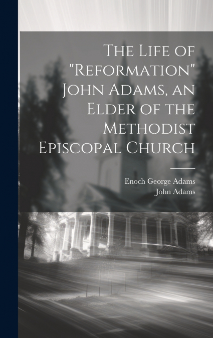 The Life of 'Reformation' John Adams, an Elder of the Methodist Episcopal Church