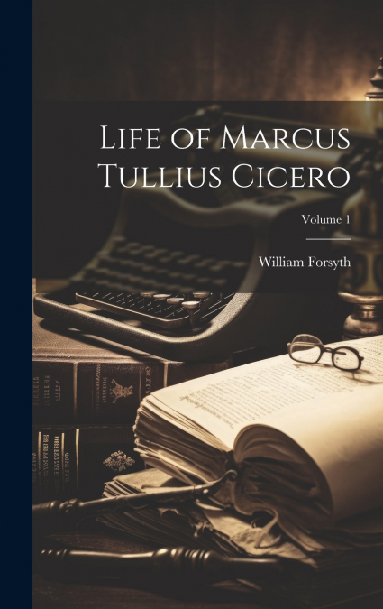 Life of Marcus Tullius Cicero; Volume 1