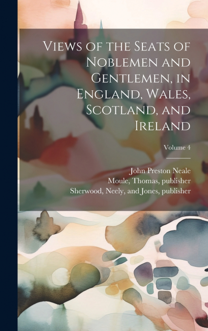 Views of the Seats of Noblemen and Gentlemen, in England, Wales, Scotland, and Ireland; Volume 4