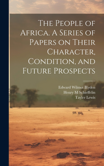 The People of Africa. A Series of Papers on Their Character, Condition, and Future Prospects