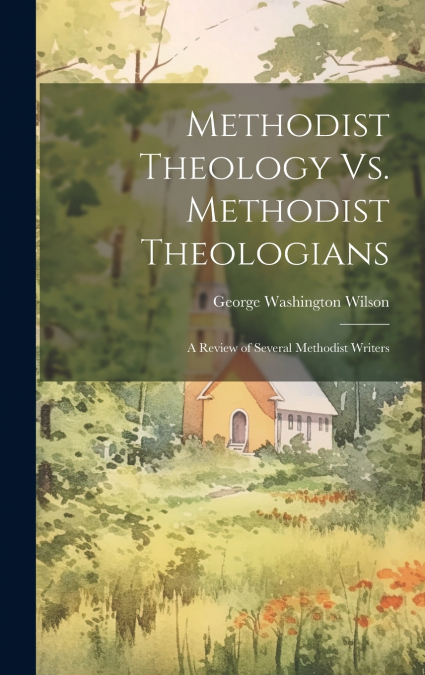 Methodist Theology Vs. Methodist Theologians; a Review of Several Methodist Writers