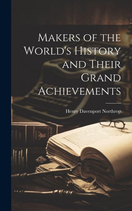 Makers of the World’s History and Their Grand Achievements
