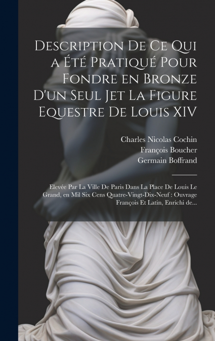 Description de ce qui a été pratiqué pour fondre en bronze d’un seul jet la figure equestre de Louis XIV