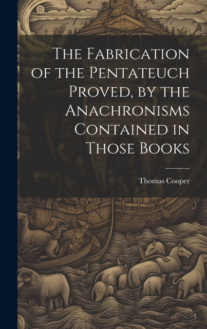 The Fabrication of the Pentateuch Proved, by the Anachronisms Contained in Those Books