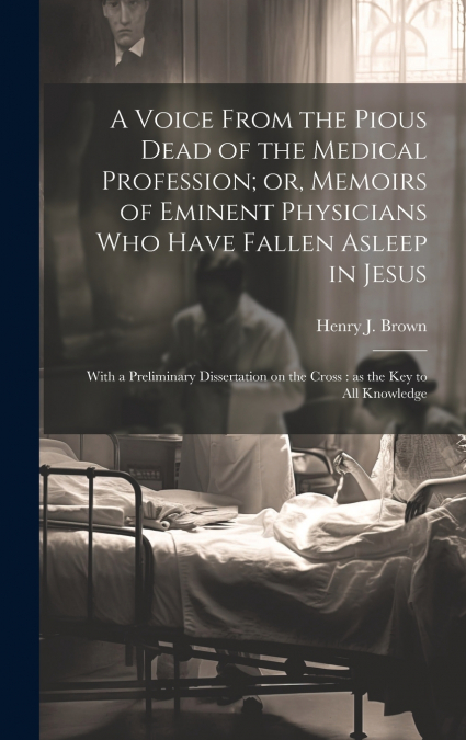 A Voice From the Pious Dead of the Medical Profession; or, Memoirs of Eminent Physicians Who Have Fallen Asleep in Jesus