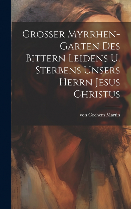 Grosser Myrrhen-Garten des bittern Leidens u. Sterbens unsers Herrn Jesus Christus
