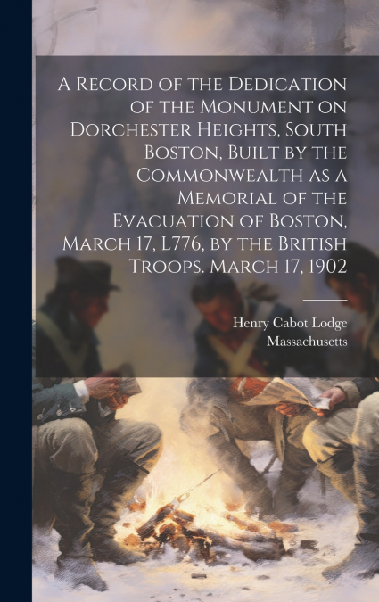 A Record of the Dedication of the Monument on Dorchester Heights, South Boston, Built by the Commonwealth as a Memorial of the Evacuation of Boston, March 17, L776, by the British Troops. March 17, 19