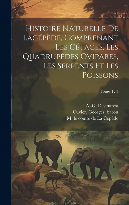 Histoire naturelle de Lacépède, comprenant les cétacés, les quadrupèdes ovipares, les serpents et les poissons; Tome t. 1