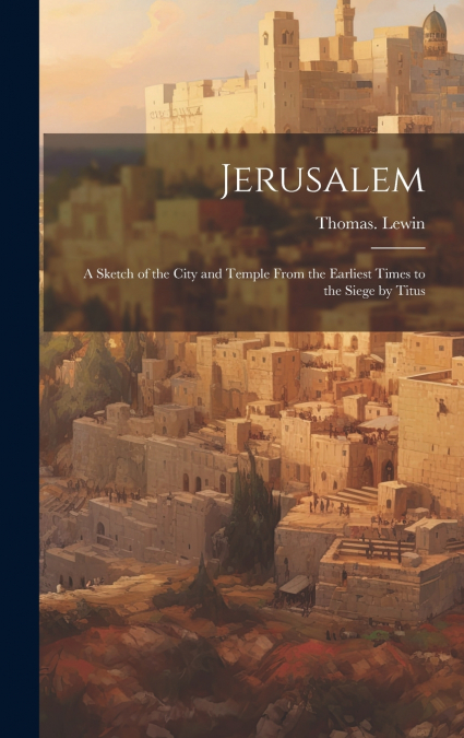 Jerusalem; a Sketch of the City and Temple From the Earliest Times to the Siege by Titus