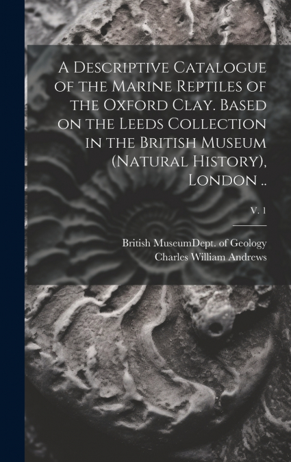 A Descriptive Catalogue of the Marine Reptiles of the Oxford Clay. Based on the Leeds Collection in the British Museum (Natural History), London ..; v. 1