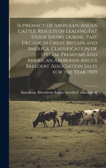 Supremacy of Aberdeen-Angus Cattle. Results of Leading Fat Stock Shows During Past Decade in Great Britain and America. Classification of Special Premiums and American Aberdeen-Angus Breeders’ Associa
