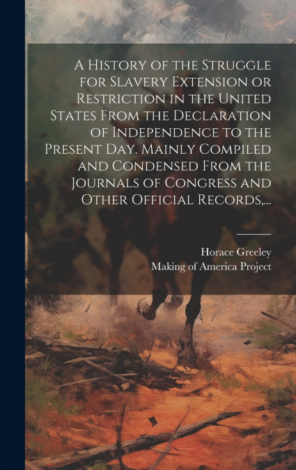 A History of the Struggle for Slavery Extension or Restriction in the United States [electronic Resource] From the Declaration of Independence to the Present Day. Mainly Compiled and Condensed From th
