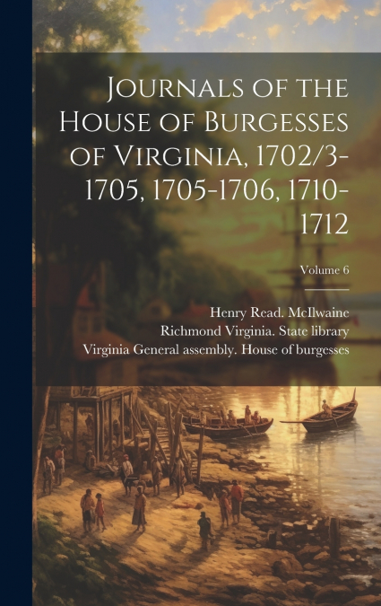 Journals of the House of Burgesses of Virginia, 1702/3-1705, 1705-1706, 1710-1712; Volume 6