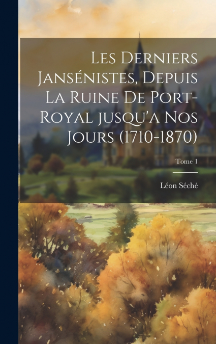 Les derniers Jansénistes, depuis la ruine de Port-Royal jusqu’a nos jours (1710-1870); Tome 1