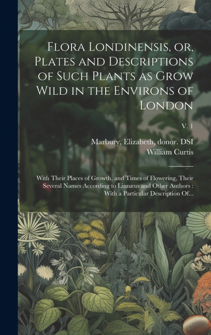 Flora Londinensis, or, Plates and Descriptions of Such Plants as Grow Wild in the Environs of London