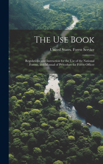 The Use Book; Regulations and Instruction for the Use of the National Forests, and Manual of Procedure for Forest Officer