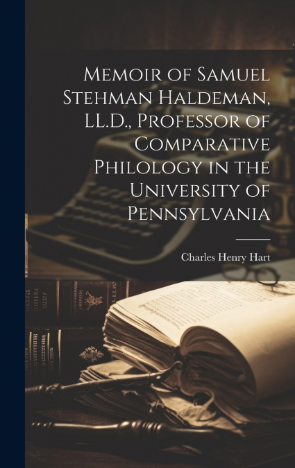 Memoir of Samuel Stehman Haldeman, LL.D., Professor of Comparative Philology in the University of Pennsylvania