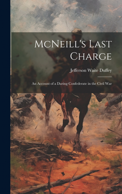 McNeill’s Last Charge; an Account of a Daring Confederate in the Civil War