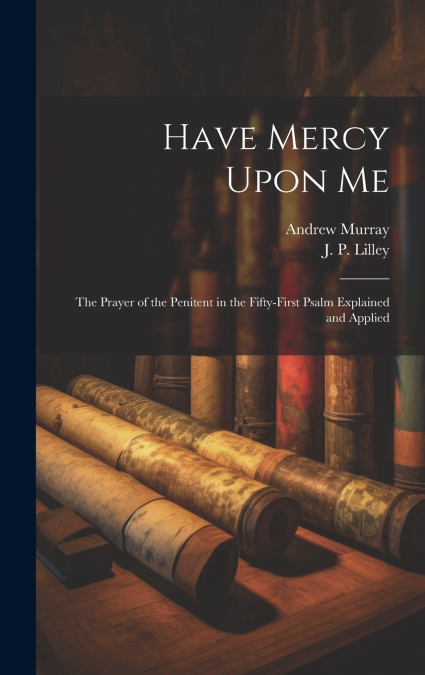 Have Mercy Upon Me ; the Prayer of the Penitent in the Fifty-first Psalm Explained and Applied