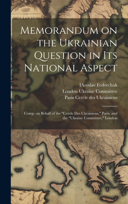 Memorandum on the Ukrainian Question in Its National Aspect; Comp. on Behalf of the 'Cercle Des Ukrainiens,' Paris, and the 'Ukraine Committee,' London